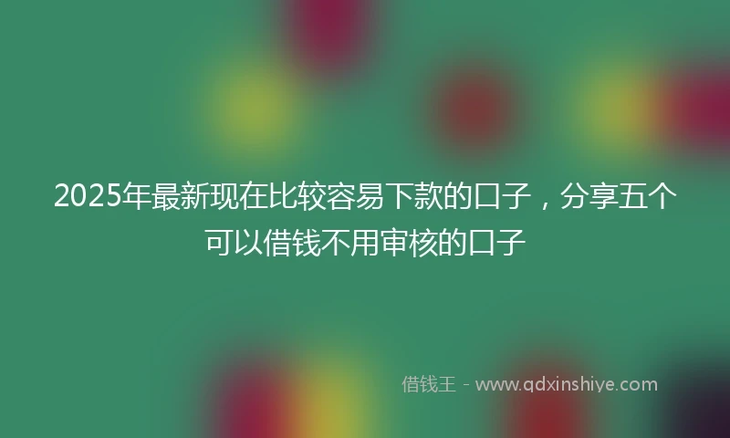 2025年最新现在比较容易下款的口子，分享五个可以借钱不用审核的口子