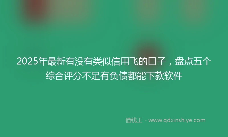 2025年最新有没有类似信用飞的口子，盘点五个综合评分不足有负债都能下款软件