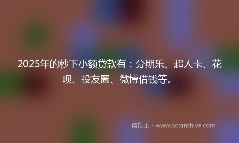 2025年的秒下小额贷款有：分期乐、超人卡、花呗、投友圈、微博借钱等。