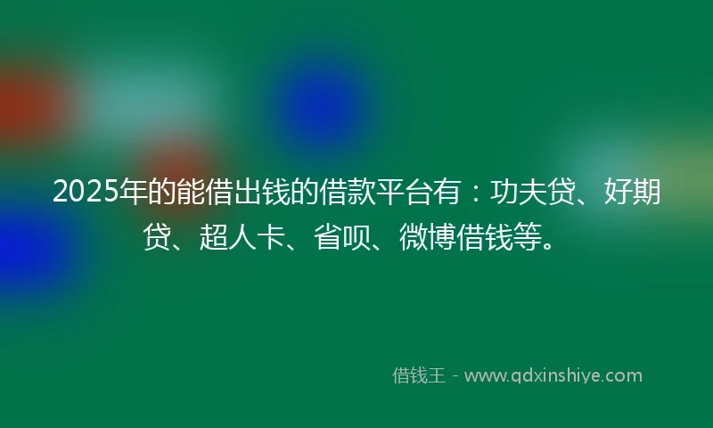 2025年的能借出钱的借款平台有：功夫贷、好期贷、超人卡、省呗、微博借钱等。