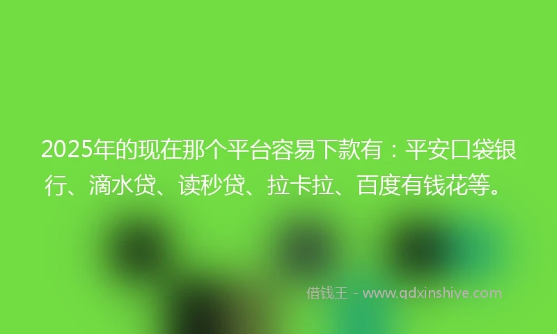 2025年的现在那个平台容易下款有：平安口袋银行、滴水贷、读秒贷、拉卡拉、百度有钱花等。