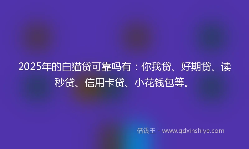 2025年的白猫贷可靠吗有：你我贷、好期贷、读秒贷、信用卡贷、小花钱包等。