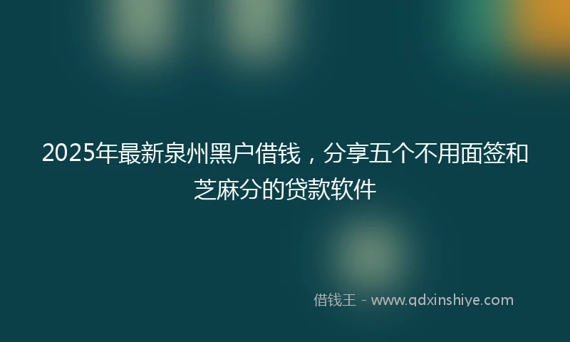 2025年最新泉州黑户借钱，分享五个不用面签和芝麻分的贷款软件