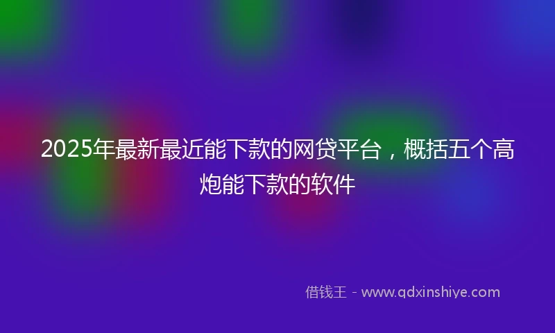 2025年最新最近能下款的网贷平台，概括五个高炮能下款的软件