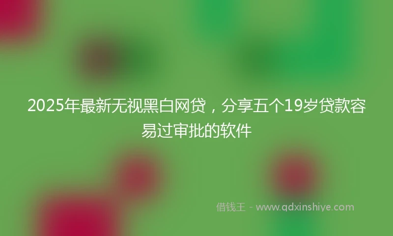 2025年最新无视黑白网贷，分享五个19岁贷款容易过审批的软件