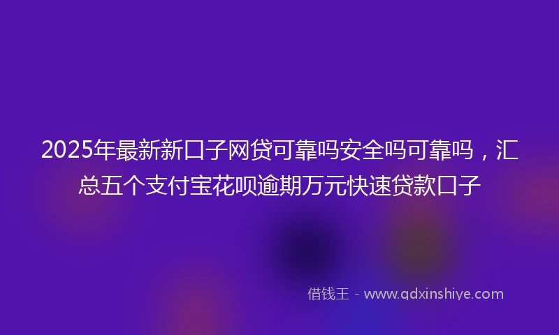 2025年最新新口子网贷可靠吗安全吗可靠吗，汇总五个支付宝花呗逾期万元快速贷款口子
