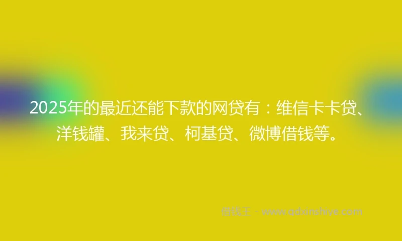 2025年的最近还能下款的网贷有：维信卡卡贷、洋钱罐、我来贷、柯基贷、微博借钱等。