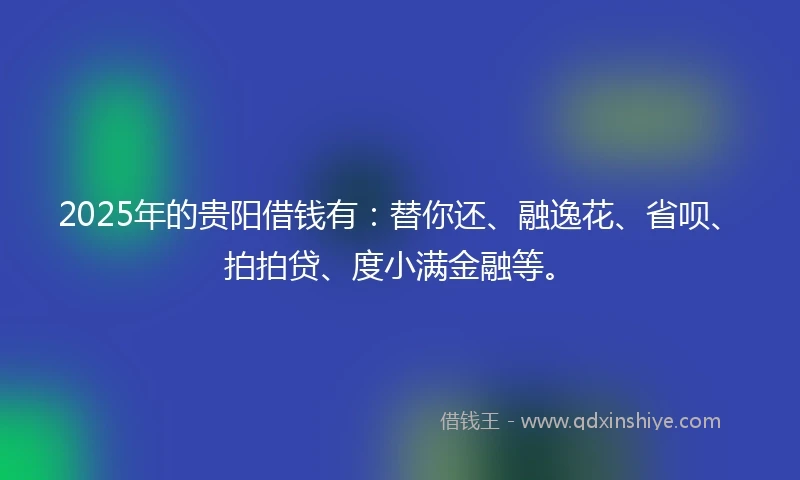 2025年的贵阳借钱有：替你还、融逸花、省呗、拍拍贷、度小满金融等。