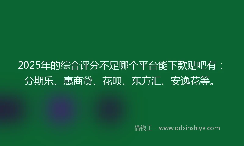 2025年的综合评分不足哪个平台能下款贴吧有：分期乐、惠商贷、花呗、东方汇、安逸花等。