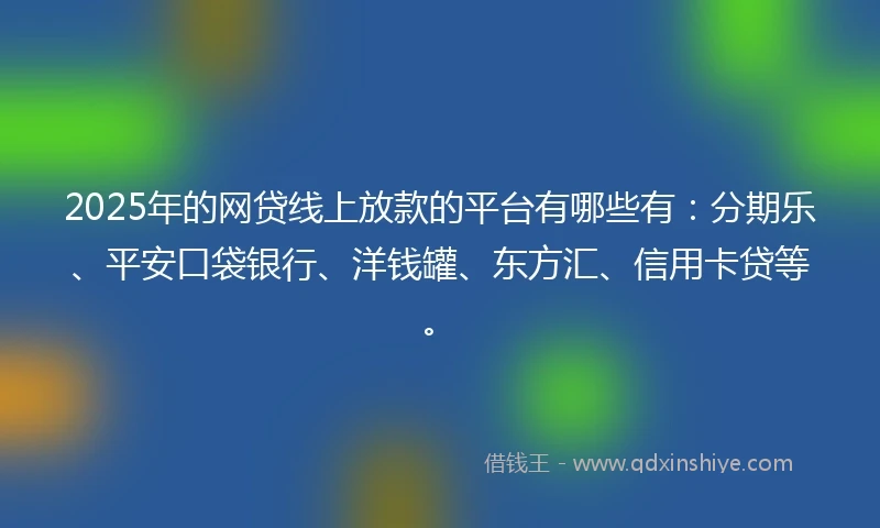 2025年的网贷线上放款的平台有哪些有：分期乐、平安口袋银行、洋钱罐、东方汇、信用卡贷等。