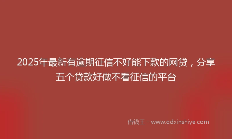 2025年最新有逾期征信不好能下款的网贷，分享五个贷款好做不看征信的平台