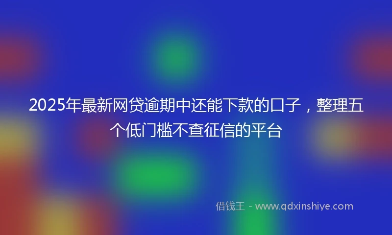 2025年最新网贷逾期中还能下款的口子，整理五个低门槛不查征信的平台