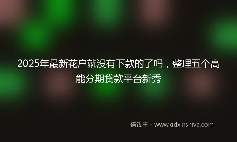 2025年最新花户就没有下款的了吗，整理五个高能分期贷款平台新秀