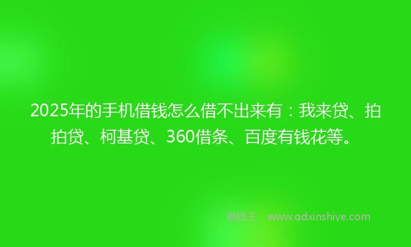 2025年的手机借钱怎么借不出来有：我来贷、拍拍贷、柯基贷、360借条、百度有钱花等。