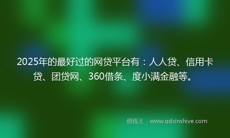 2025年的最好过的网贷平台有：人人贷、信用卡贷、团贷网、360借条、度小满金融等。