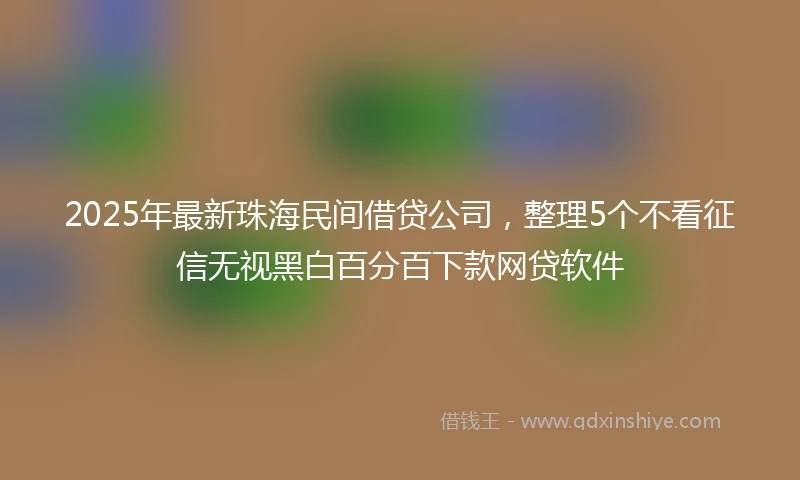 2025年最新珠海民间借贷公司，整理5个不看征信无视黑白百分百下款网贷软件