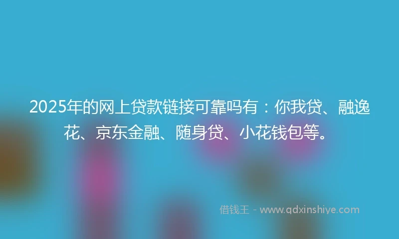 2025年的网上贷款链接可靠吗有：你我贷、融逸花、京东金融、随身贷、小花钱包等。