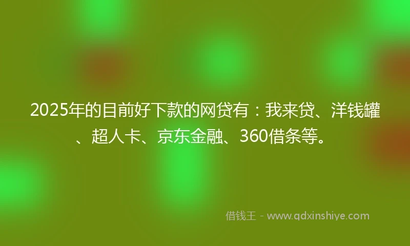 2025年的目前好下款的网贷有：我来贷、洋钱罐、超人卡、京东金融、360借条等。