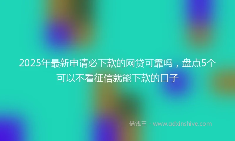 2025年最新申请必下款的网贷可靠吗，盘点5个可以不看征信就能下款的口子
