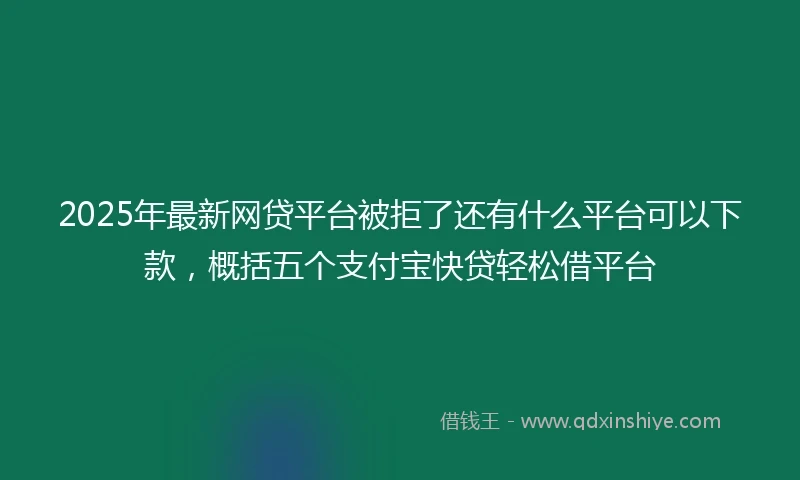 2025年最新网贷平台被拒了还有什么平台可以下款，概括五个支付宝快贷轻松借平台
