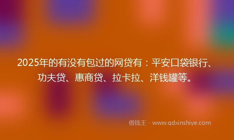 2025年的有没有包过的网贷有：平安口袋银行、功夫贷、惠商贷、拉卡拉、洋钱罐等。