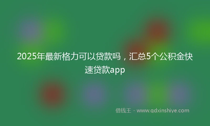 2025年最新格力可以贷款吗，汇总5个公积金快速贷款app