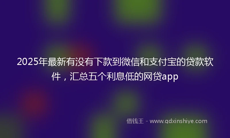 2025年最新有没有下款到微信和支付宝的贷款软件，汇总五个利息低的网贷app