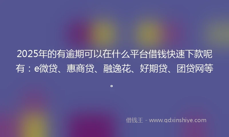 2025年的有逾期可以在什么平台借钱快速下款呢有：e微贷、惠商贷、融逸花、好期贷、团贷网等。