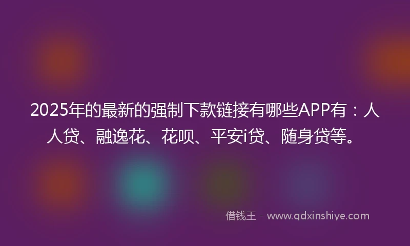 2025年的最新的强制下款链接有哪些APP有：人人贷、融逸花、花呗、平安i贷、随身贷等。