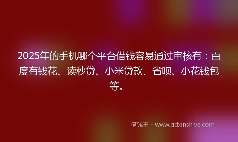 2025年的手机哪个平台借钱容易通过审核有：百度有钱花、读秒贷、小米贷款、省呗、小花钱包等。