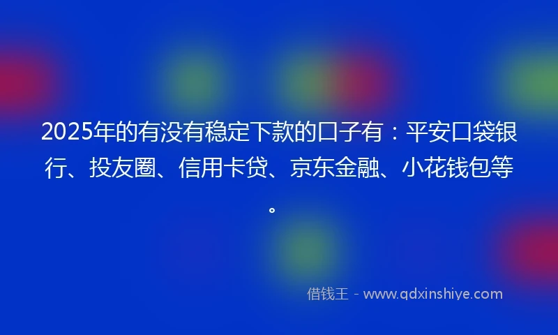 2025年的有没有稳定下款的口子有：平安口袋银行、投友圈、信用卡贷、京东金融、小花钱包等。