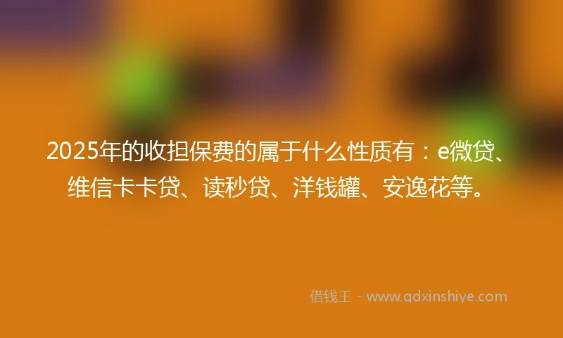 2025年的收担保费的属于什么性质有：e微贷、维信卡卡贷、读秒贷、洋钱罐、安逸花等。