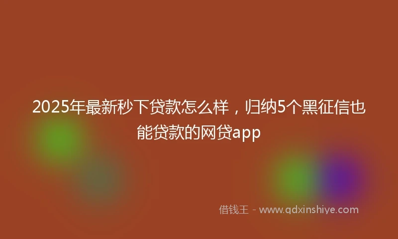 2025年最新秒下贷款怎么样，归纳5个黑征信也能贷款的网贷app