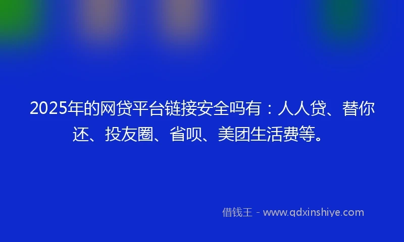 2025年的网贷平台链接安全吗有：人人贷、替你还、投友圈、省呗、美团生活费等。