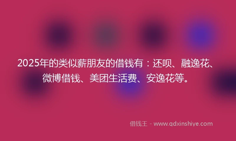 2025年的类似薪朋友的借钱有：还呗、融逸花、微博借钱、美团生活费、安逸花等。