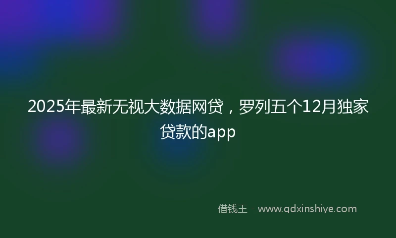 2025年最新无视大数据网贷，罗列五个12月独家贷款的app