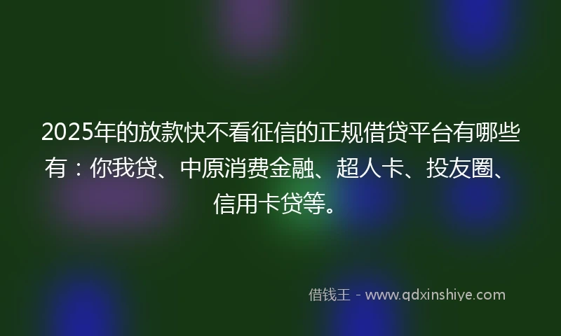 2025年的放款快不看征信的正规借贷平台有哪些有：你我贷、中原消费金融、超人卡、投友圈、信用卡贷等。