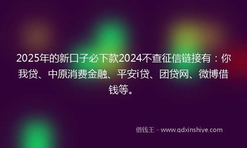 2025年的新口子必下款2024不查征信链接有：你我贷、中原消费金融、平安i贷、团贷网、微博借钱等。