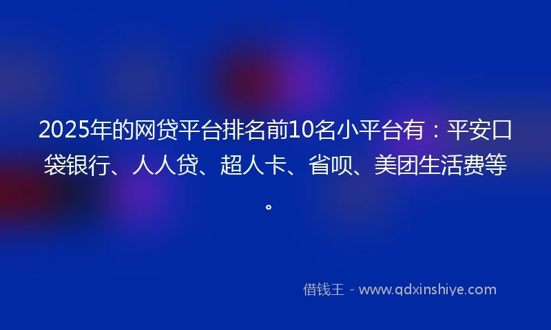 2025年的网贷平台排名前10名小平台有：平安口袋银行、人人贷、超人卡、省呗、美团生活费等。
