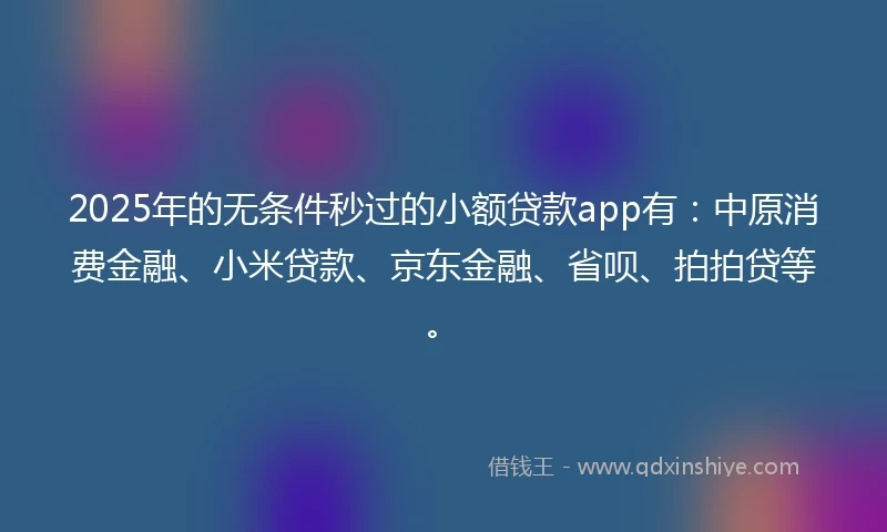 2025年的无条件秒过的小额贷款app有：中原消费金融、小米贷款、京东金融、省呗、拍拍贷等。
