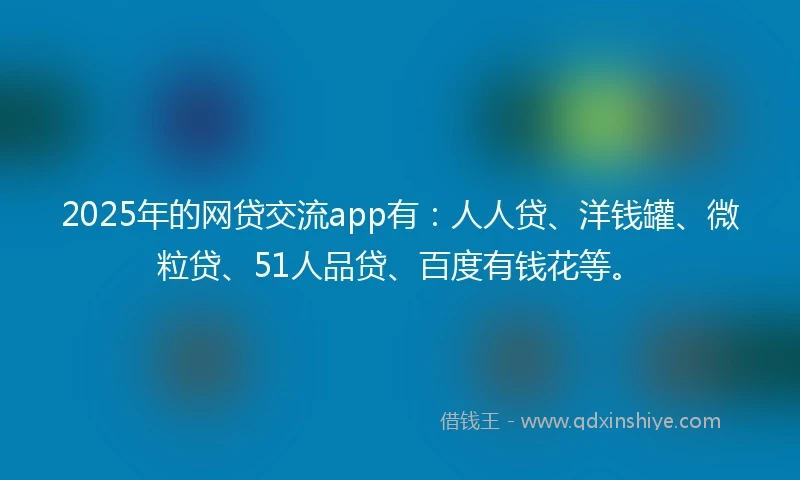 2025年的网贷交流app有：人人贷、洋钱罐、微粒贷、51人品贷、百度有钱花等。