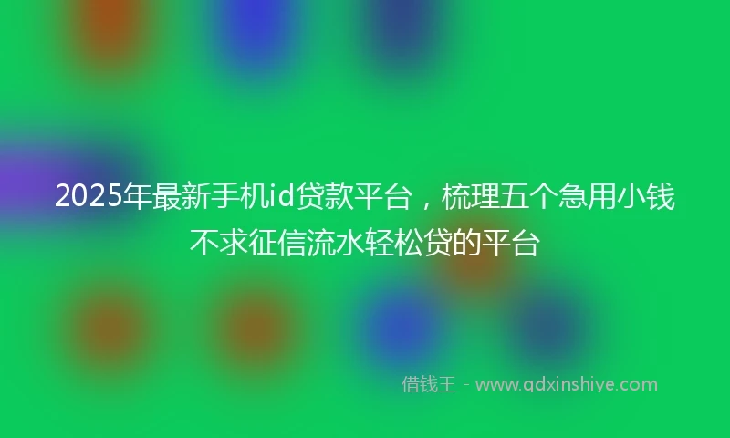 2025年最新手机id贷款平台，梳理五个急用小钱不求征信流水轻松贷的平台