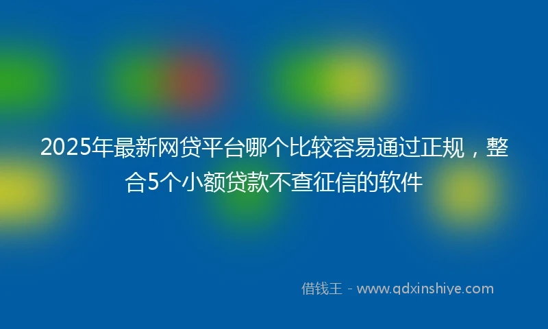 2025年最新网贷平台哪个比较容易通过正规，整合5个小额贷款不查征信的软件