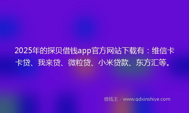 2025年的探贝借钱app官方网站下载有：维信卡卡贷、我来贷、微粒贷、小米贷款、东方汇等。