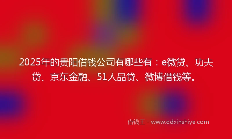 2025年的贵阳借钱公司有哪些有：e微贷、功夫贷、京东金融、51人品贷、微博借钱等。