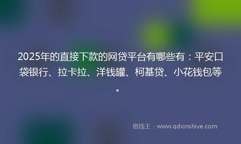 2025年的直接下款的网贷平台有哪些有：平安口袋银行、拉卡拉、洋钱罐、柯基贷、小花钱包等。