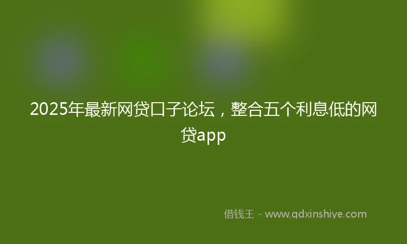 2025年最新网贷口子论坛，整合五个利息低的网贷app
