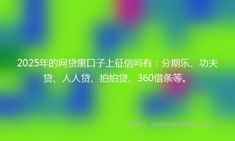 2025年的网贷黑口子上征信吗有：分期乐、功夫贷、人人贷、拍拍贷、360借条等。