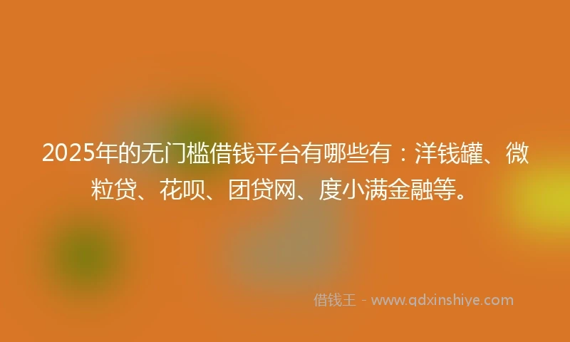 2025年的无门槛借钱平台有哪些有：洋钱罐、微粒贷、花呗、团贷网、度小满金融等。