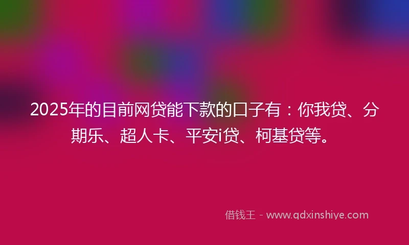 2025年的目前网贷能下款的口子有：你我贷、分期乐、超人卡、平安i贷、柯基贷等。